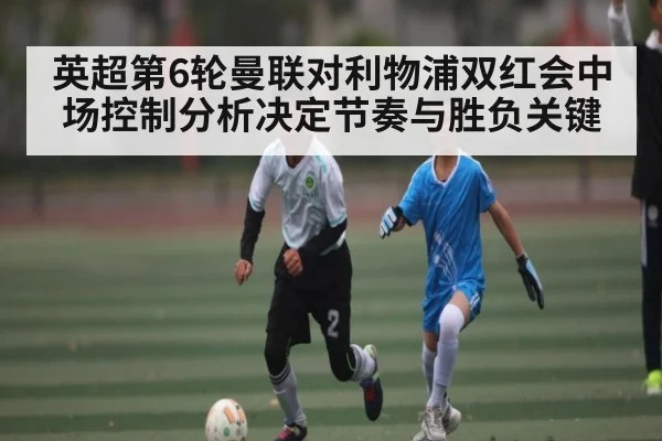 英超第6轮曼联对利物浦双红会中场控制分析决定节奏与胜负关键