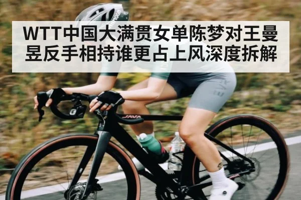 WTT中国大满贯女单陈梦对王曼昱反手相持谁更占上风深度拆解