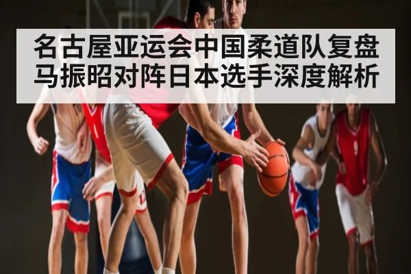 名古屋亚运会中国柔道队复盘 马振昭对阵日本选手深度解析