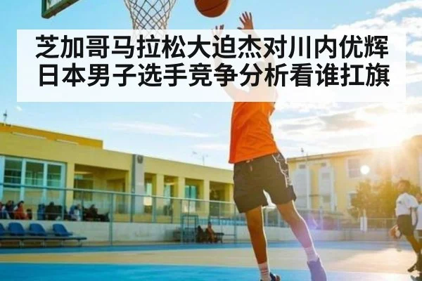 芝加哥马拉松大迫杰对川内优辉日本男子选手竞争分析看谁扛旗
