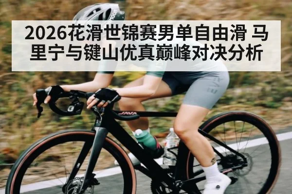 2026花滑世锦赛男单自由滑 马里宁与键山优真巅峰对决分析