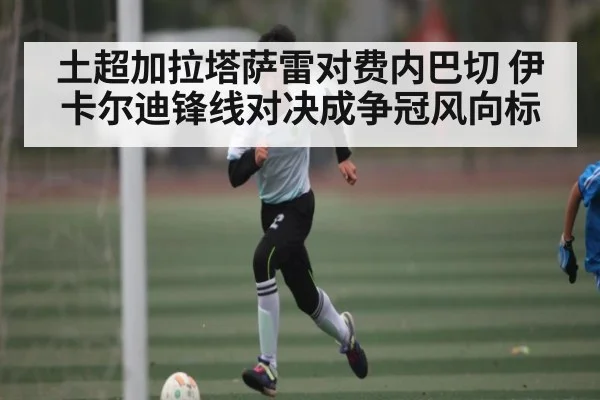 土超加拉塔萨雷对费内巴切 伊卡尔迪锋线对决成争冠风向标