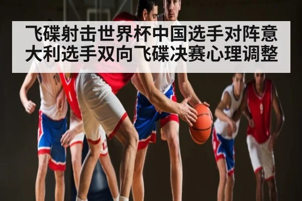飞碟射击世界杯中国选手对阵意大利选手双向飞碟决赛心理调整